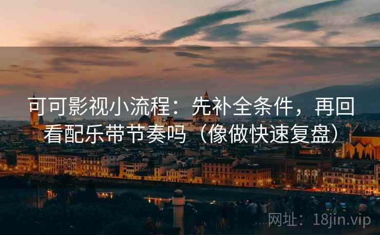 可可影视小流程：先补全条件，再回看配乐带节奏吗（像做快速复盘）