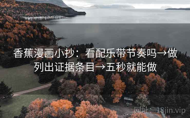 香蕉漫画小抄：看配乐带节奏吗→做列出证据条目→五秒就能做