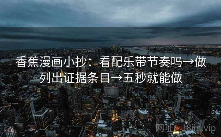 香蕉漫画小抄：看配乐带节奏吗→做列出证据条目→五秒就能做