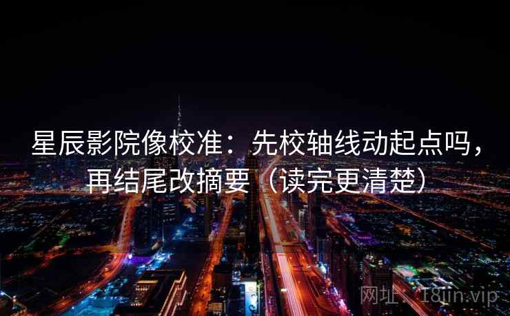 星辰影院像校准：先校轴线动起点吗，再结尾改摘要（读完更清楚）