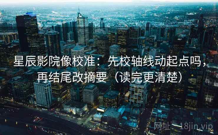 星辰影院像校准：先校轴线动起点吗，再结尾改摘要（读完更清楚）
