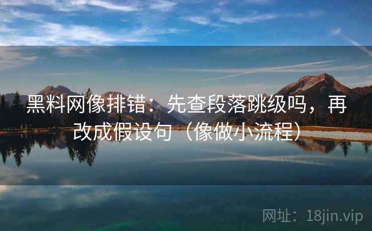 黑料网像排错：先查段落跳级吗，再改成假设句（像做小流程）