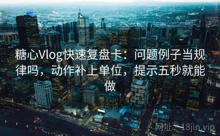 <strong>糖心</strong>Vlog快速复盘卡：问题例子当规律吗，动作补上单位，提示五秒就能做