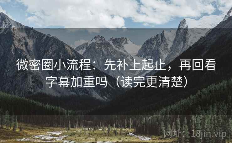 微密圈小流程：先补上起止，再回看字幕加重吗（读完更清楚）