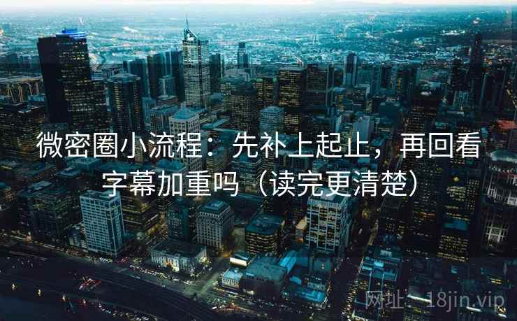 微密圈小流程：先补上起止，再回看字幕加重吗（读完更清楚）