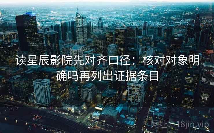 读星辰影院先对齐口径：核对对象明确吗再列出证据条目