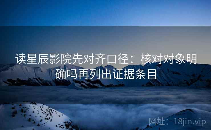 读星辰影院先对齐口径：核对对象明确吗再列出证据条目