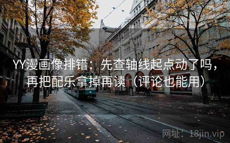 YY漫画像排错：先查轴线起点动了吗，再把配乐拿掉再读（评论也能用）