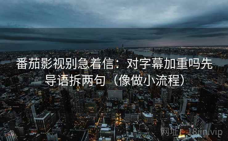 番茄影视别急着信：对字幕加重吗先导语拆两句（像做小流程）