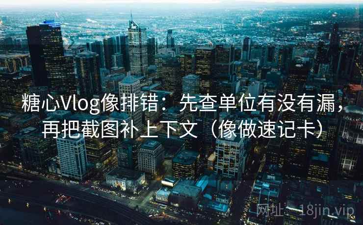 <strong>糖心</strong>Vlog像排错：先查单位有没有漏，再把截图补上下文（像做速记卡）