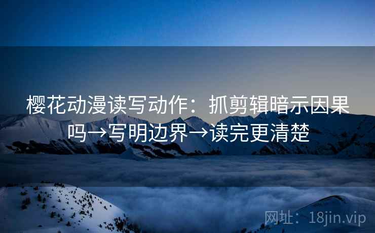 樱花动漫读写动作：抓剪辑暗示因果吗→写明边界→读完更清楚