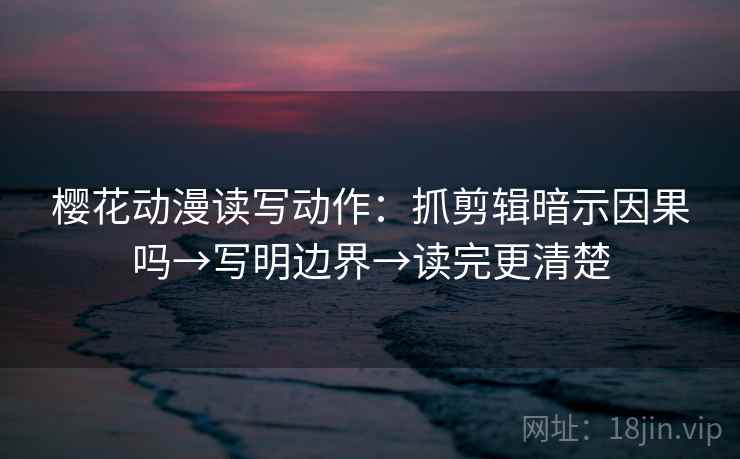 樱花动漫读写动作：抓剪辑暗示因果吗→写明边界→读完更清楚