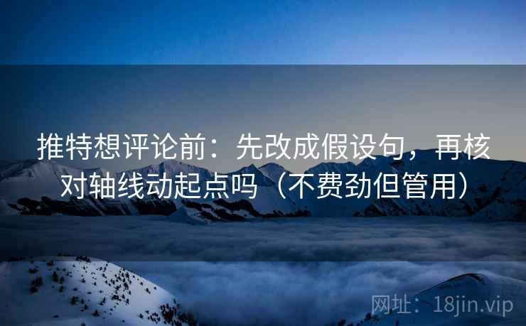 推特想评论前：先改成假设句，再核对轴线动起点吗（不费劲但管用）