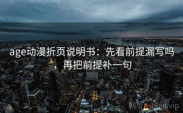 age动漫折页说明书：先看前提漏写吗，再把前提补一句