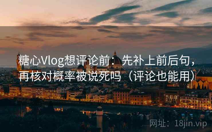 糖心Vlog想评论前：先补上前后句，再核对概率被说死吗（评论也能用）