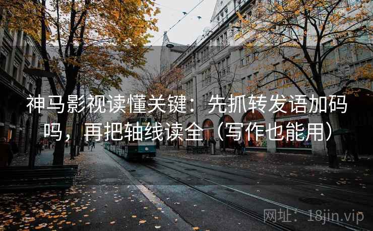 神马影视读懂关键：先抓转发语加码吗，再把轴线读全（写作也能用）