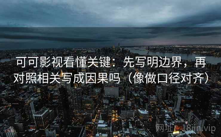 可可影视看懂关键：先写明边界，再对照相关写成因果吗（像做口径对齐）