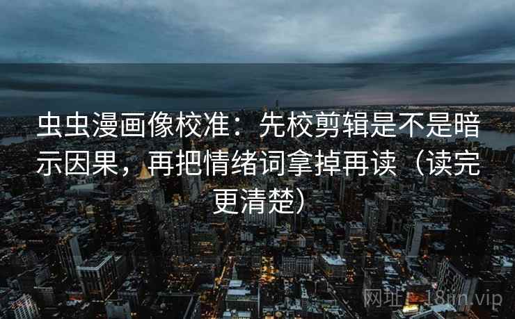 虫虫漫画像校准：先校剪辑是不是暗示因果，再把情绪词拿掉再读（读完更清楚）