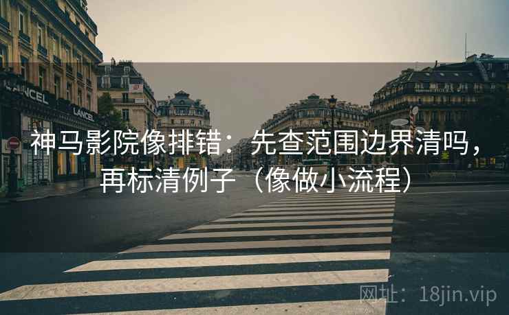 神马影院像排错：先查范围边界清吗，再标清例子（像做小流程）