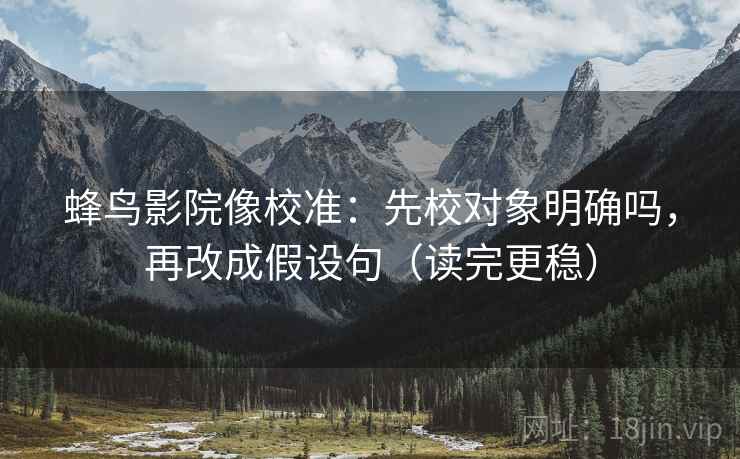 蜂鸟影院像校准：先校对象明确吗，再改成假设句（读完更稳）