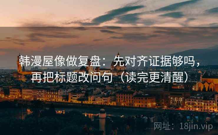 韩漫屋像做复盘：先对齐证据够吗，再把标题改问句（读完更清醒）