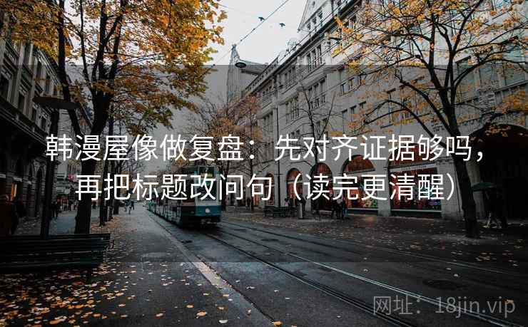 韩漫屋像做复盘：先对齐证据够吗，再把标题改问句（读完更清醒）
