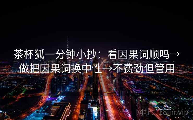 茶杯狐一分钟小抄：看因果词顺吗→做把因果词换中性→不费劲但管用