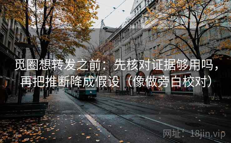 觅圈想转发之前：先核对证据够用吗，再把推断降成假设（像做旁白校对）