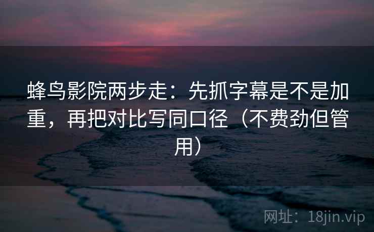 蜂鸟影院两步走：先抓字幕是不是加重，再把对比写同口径（不费劲但管用）
