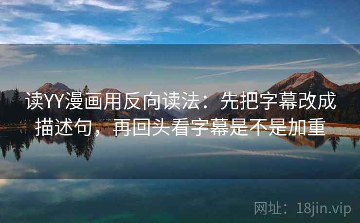 读YY漫画用反向读法：先把字幕改成描述句，再回头看字幕是不是加重