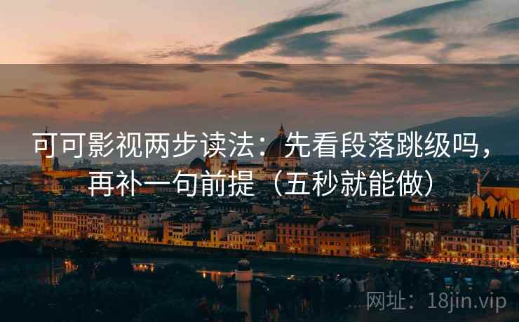可可影视两步读法：先看段落跳级吗，再补一句前提（五秒就能做）