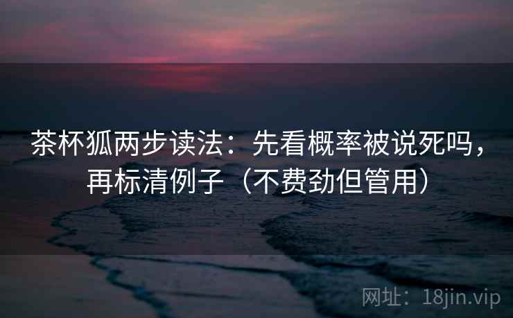茶杯狐两步读法：先看概率被说死吗，再标清例子（不费劲但管用）