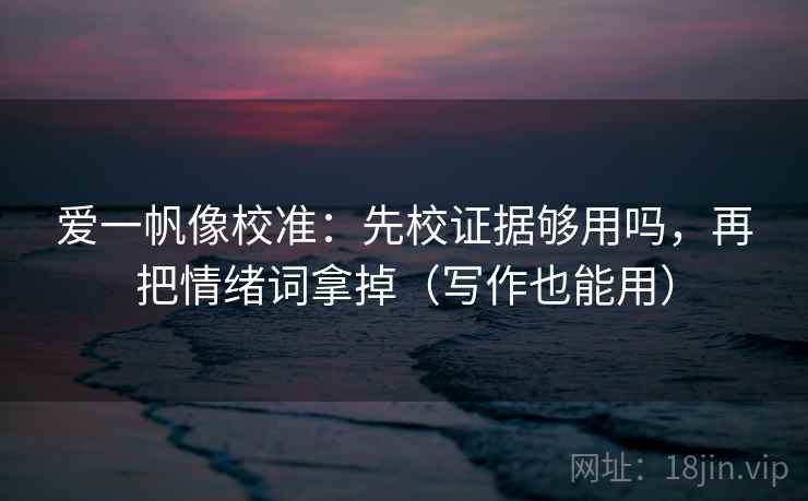 爱一帆像校准：先校证据够用吗，再把情绪词拿掉（写作也能用）