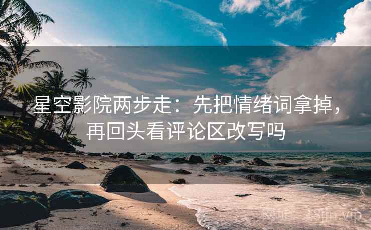 星空影院两步走：先把情绪词拿掉，再回头看评论区改写吗