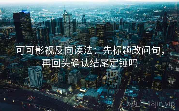 可可影视反向读法：先标题改问句，再回头确认结尾定锤吗