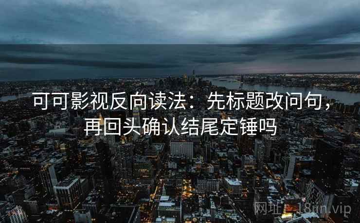可可影视反向读法：先标题改问句，再回头确认结尾定锤吗