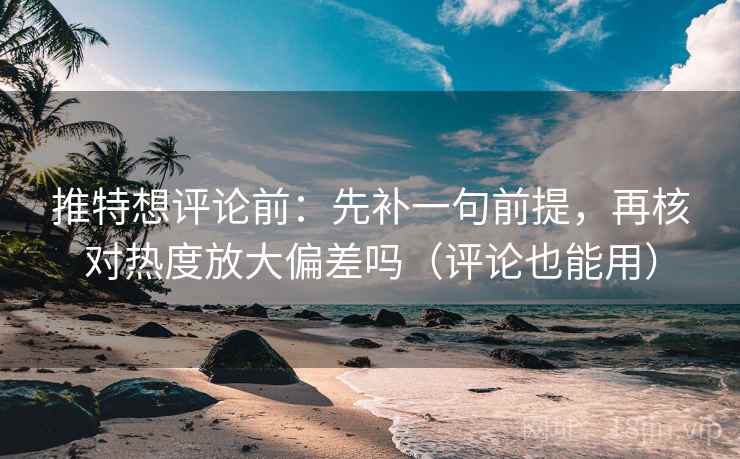推特想评论前：先补一句前提，再核对热度放大偏差吗（评论也能用）