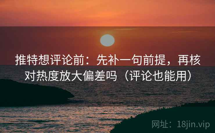 推特想评论前：先补一句前提，再核对热度放大偏差吗（评论也能用）