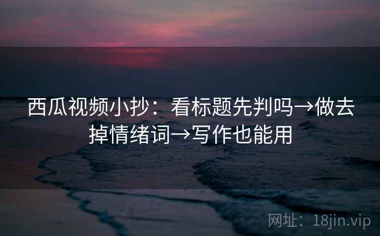 西瓜视频小抄：看标题先判吗→做去掉情绪词→写作也能用