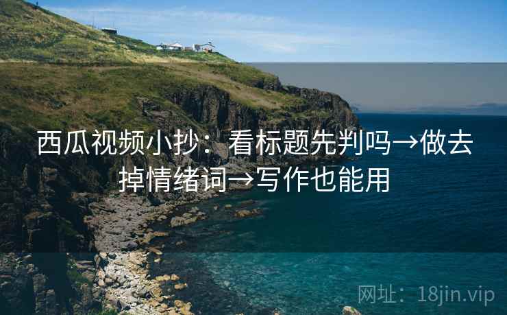 西瓜视频小抄：看标题先判吗→做去掉情绪词→写作也能用