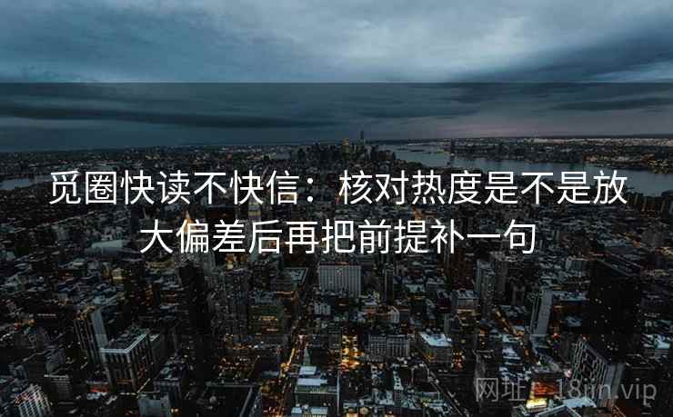 觅圈快读不快信：核对热度是不是放大偏差后再把前提补一句