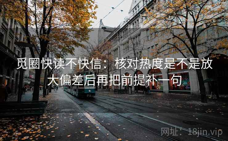 觅圈快读不快信：核对热度是不是放大偏差后再把前提补一句
