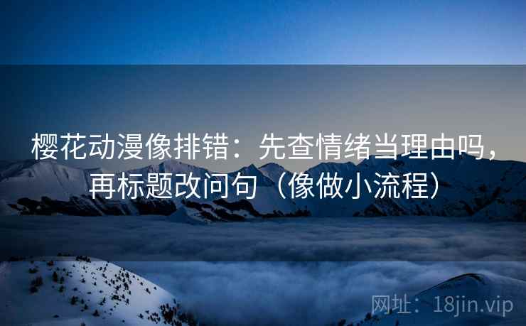 樱花动漫像排错：先查情绪当理由吗，再标题改问句（像做小流程）