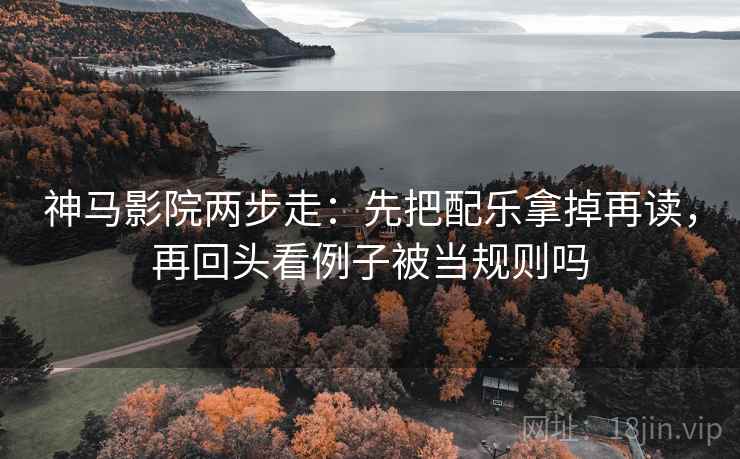 神马影院两步走：先把配乐拿掉再读，再回头看例子被当规则吗