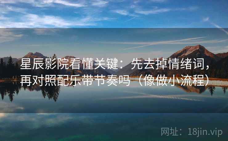 星辰影院看懂关键：先去掉情绪词，再对照配乐带节奏吗（像做小流程）
