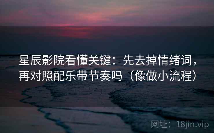 星辰影院看懂关键：先去掉情绪词，再对照配乐带节奏吗（像做小流程）
