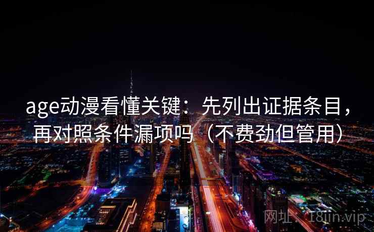 age动漫看懂关键：先列出证据条目，再对照条件漏项吗（不费劲但管用）