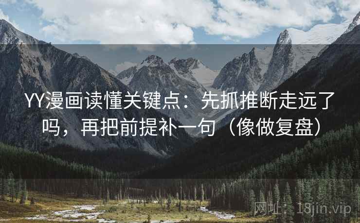 YY漫画读懂关键点：先抓推断走远了吗，再把前提补一句（像做复盘）