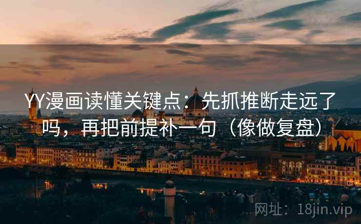 YY漫画读懂关键点：先抓推断走远了吗，再把前提补一句（像做复盘）