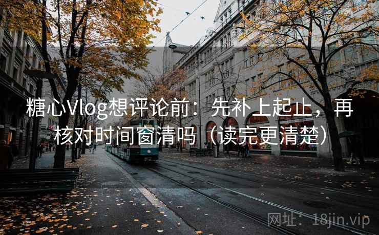 <strong>糖心</strong>Vlog想评论前：先补上起止，再核对时间窗清吗（读完更清楚）